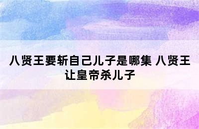 八贤王要斩自己儿子是哪集 八贤王让皇帝杀儿子